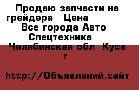 Продаю запчасти на грейдера › Цена ­ 10 000 - Все города Авто » Спецтехника   . Челябинская обл.,Куса г.